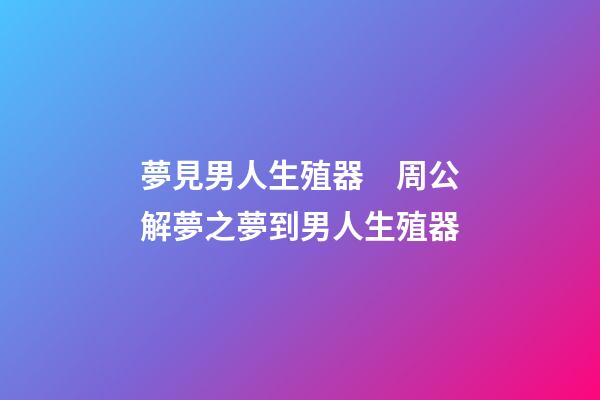 夢見男人生殖器　周公解夢之夢到男人生殖器